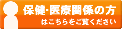 保健・医療関係の方はこちらをご覧ください